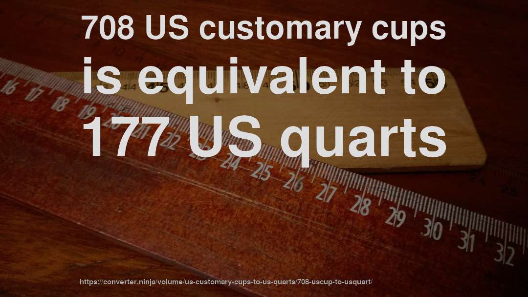 708 US customary cups is equivalent to 177 US quarts
