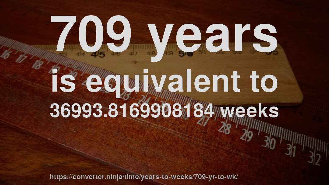 709 years is equivalent to 36993.8169908184 weeks