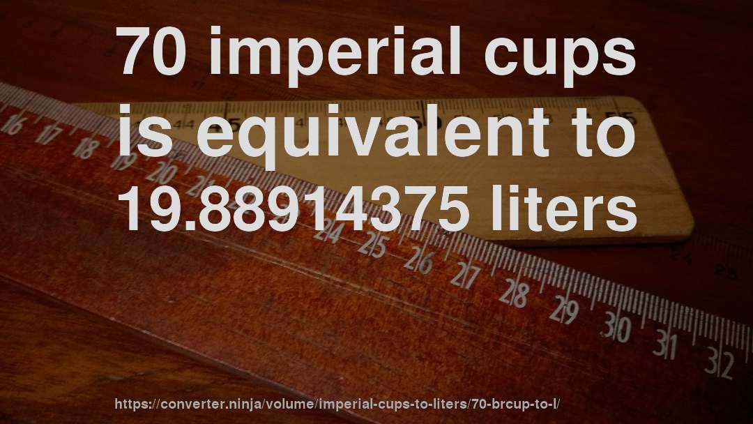 70 imperial cups is equivalent to 19.88914375 liters