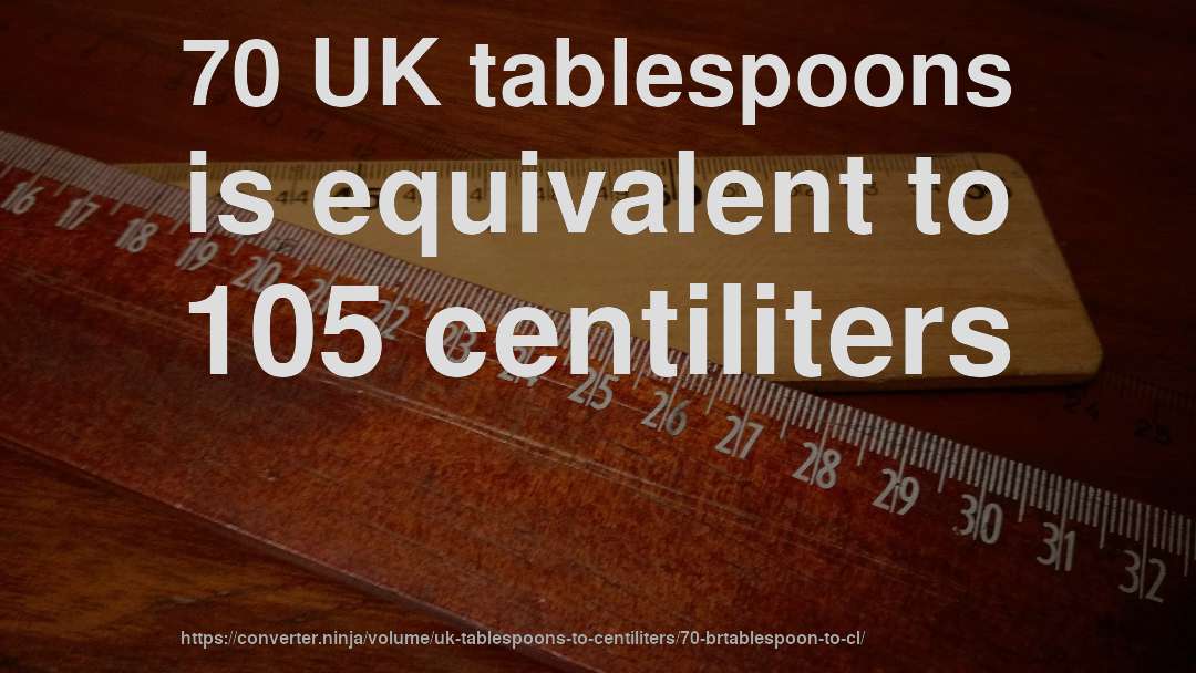 70 UK tablespoons is equivalent to 105 centiliters
