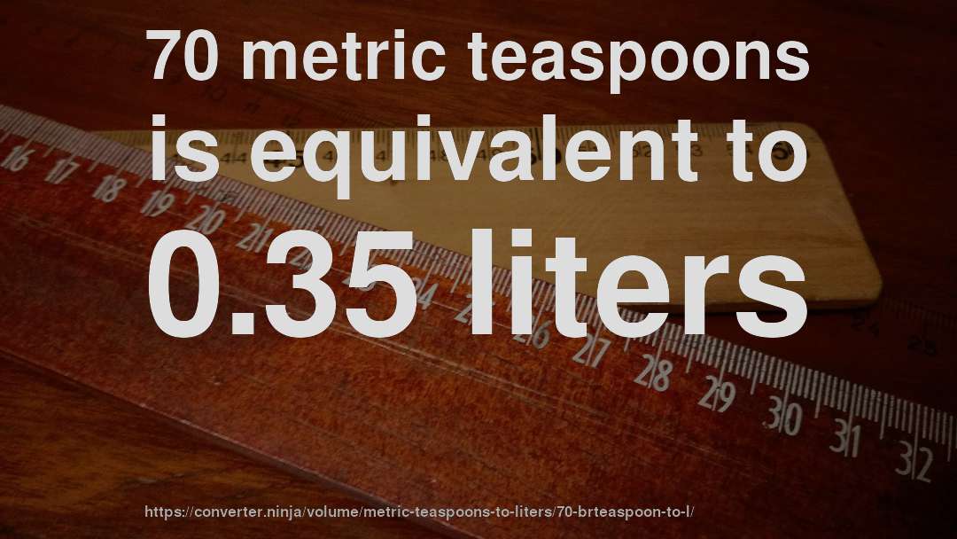 70 metric teaspoons is equivalent to 0.35 liters