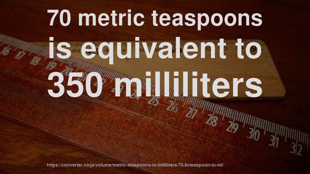 70 metric teaspoons is equivalent to 350 milliliters