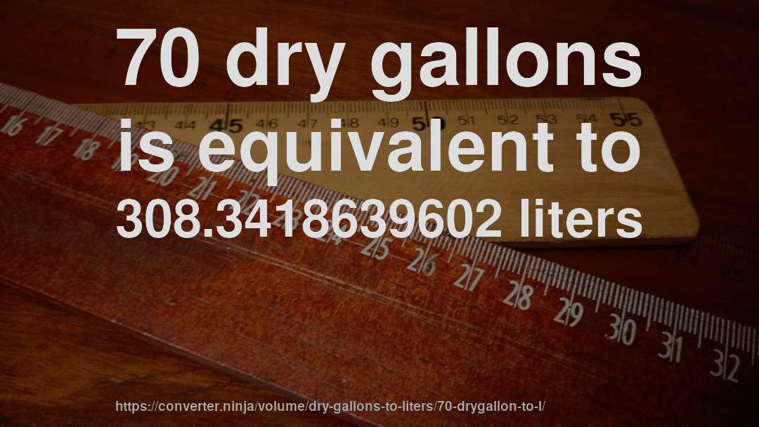 70 dry gallons is equivalent to 308.3418639602 liters