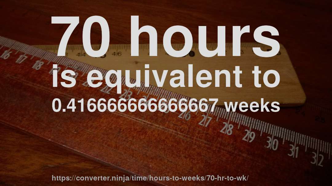 70 hours is equivalent to 0.416666666666667 weeks
