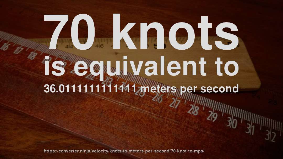 70 knots is equivalent to 36.0111111111111 meters per second