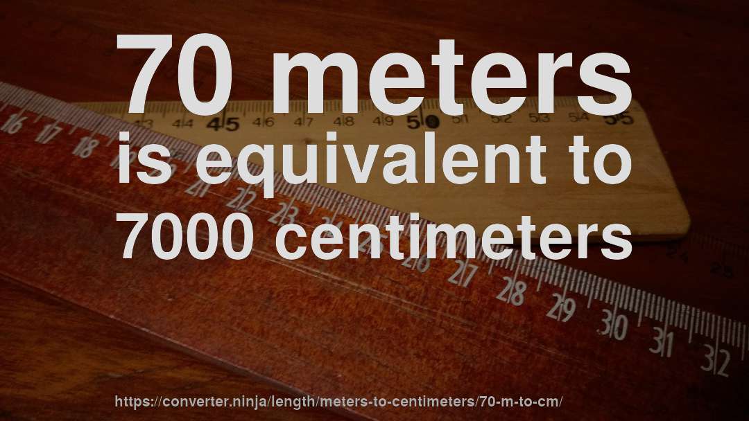 70 meters is equivalent to 7000 centimeters