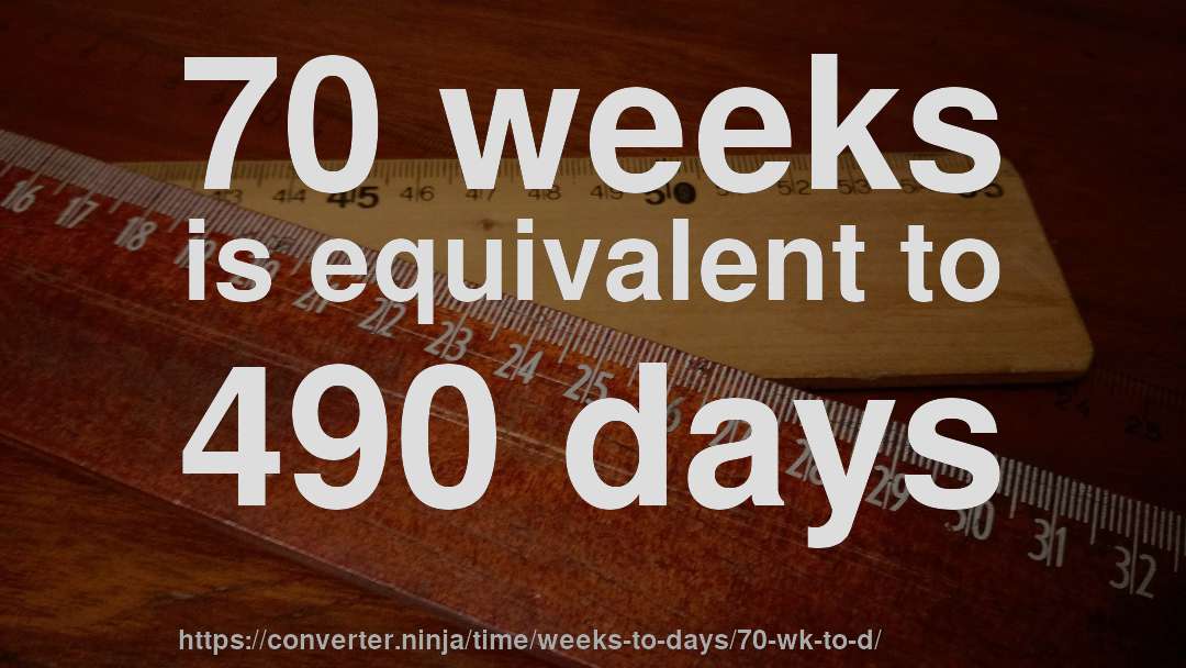 70 weeks is equivalent to 490 days