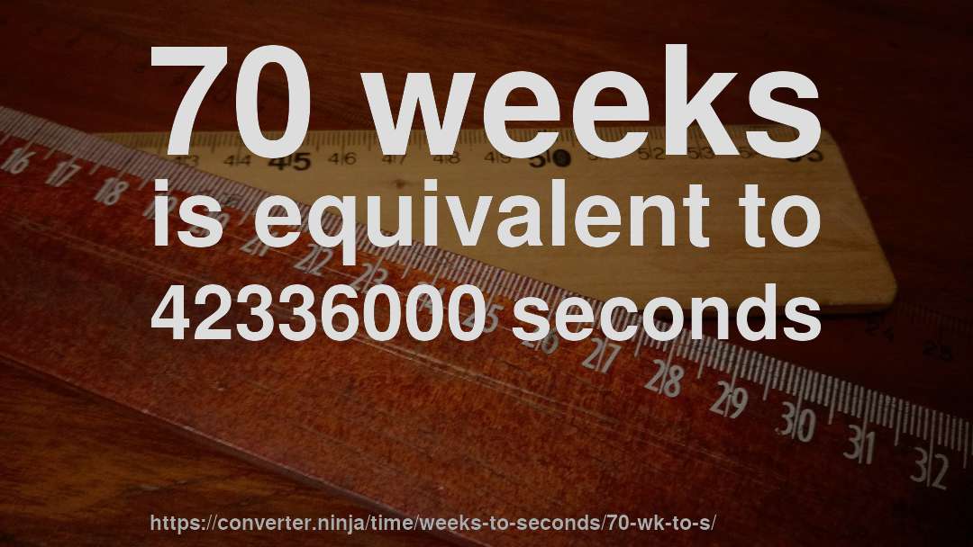 70 weeks is equivalent to 42336000 seconds