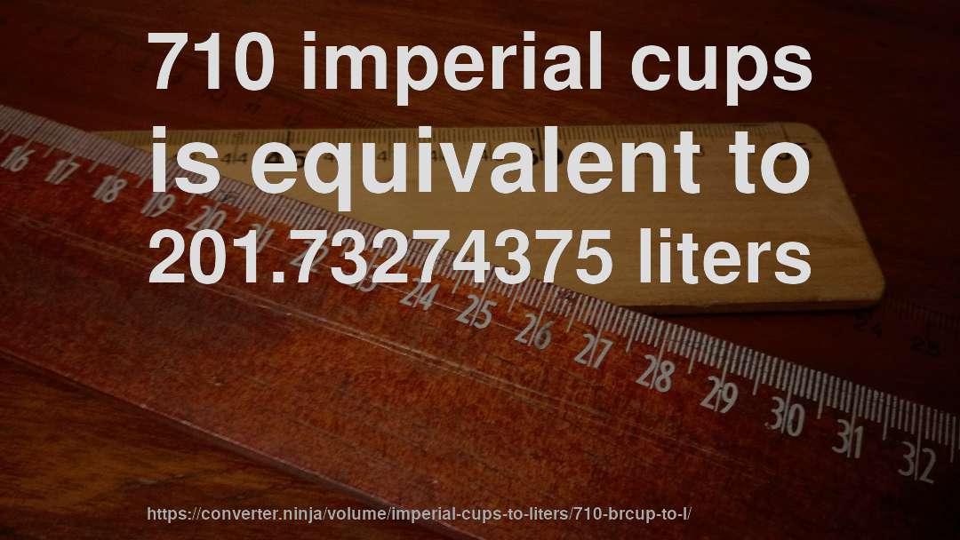710 imperial cups is equivalent to 201.73274375 liters