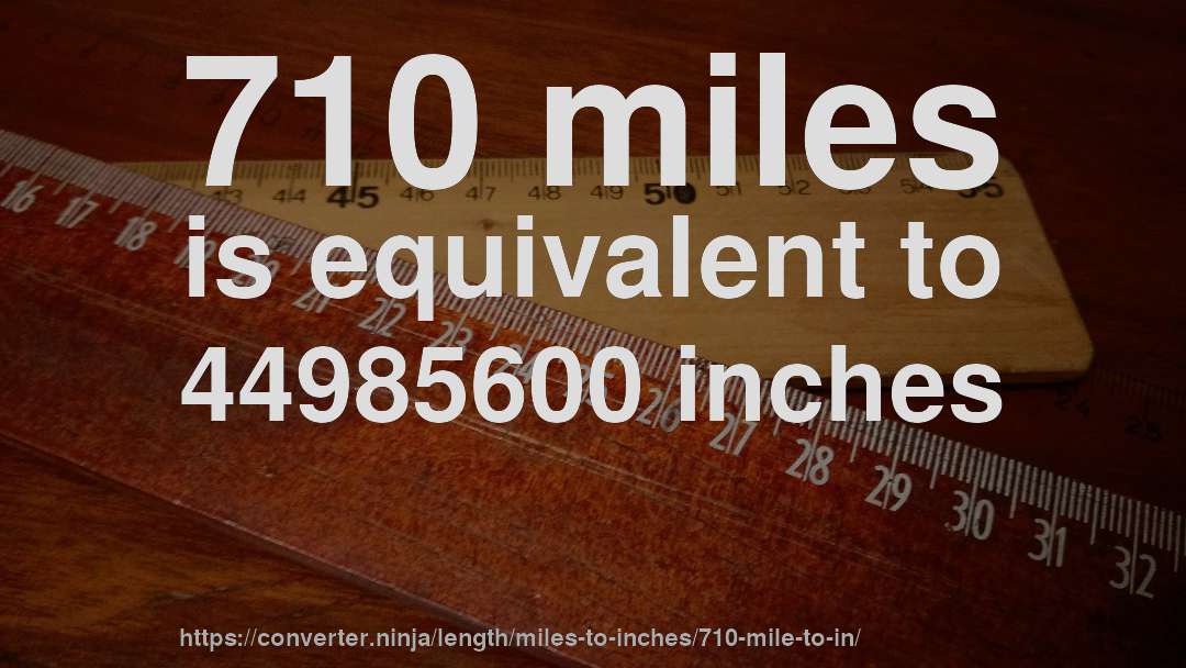 710 miles is equivalent to 44985600 inches