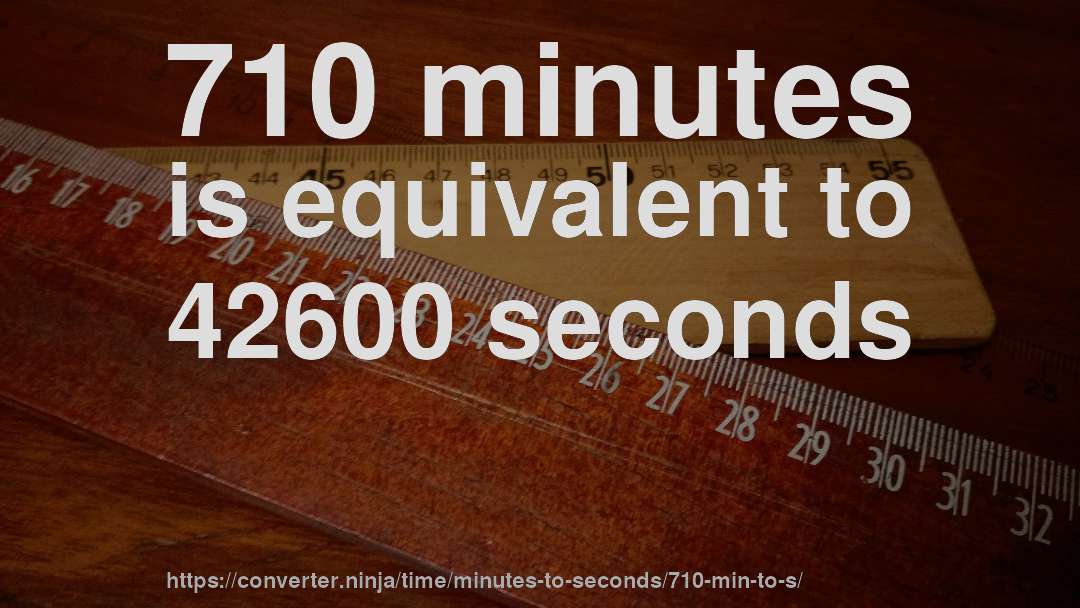710 minutes is equivalent to 42600 seconds