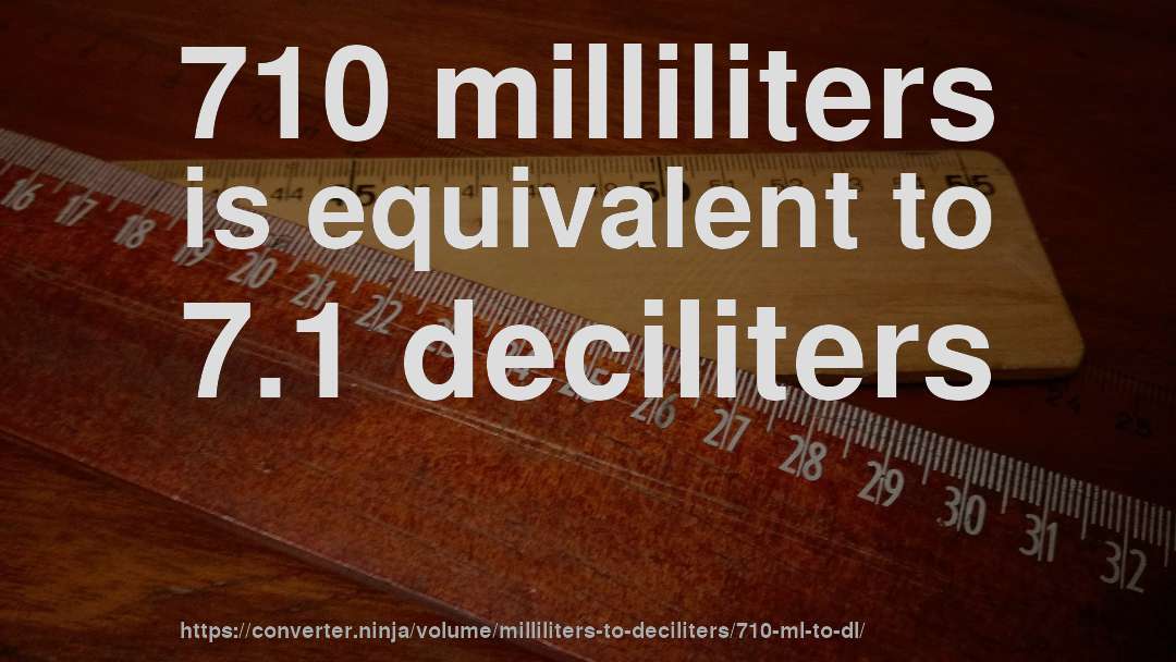 710 milliliters is equivalent to 7.1 deciliters