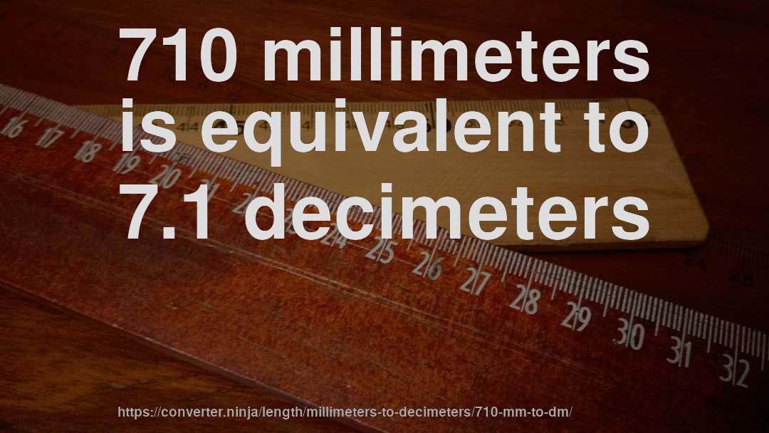 710 millimeters is equivalent to 7.1 decimeters