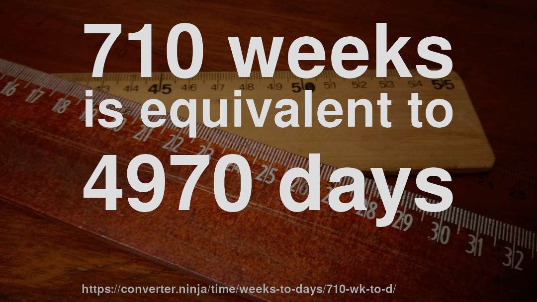 710 weeks is equivalent to 4970 days
