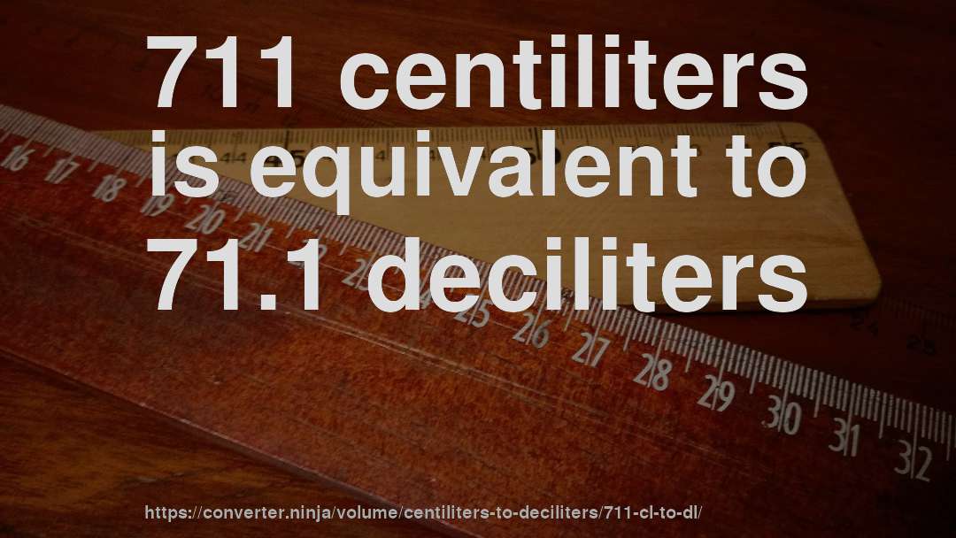 711 centiliters is equivalent to 71.1 deciliters