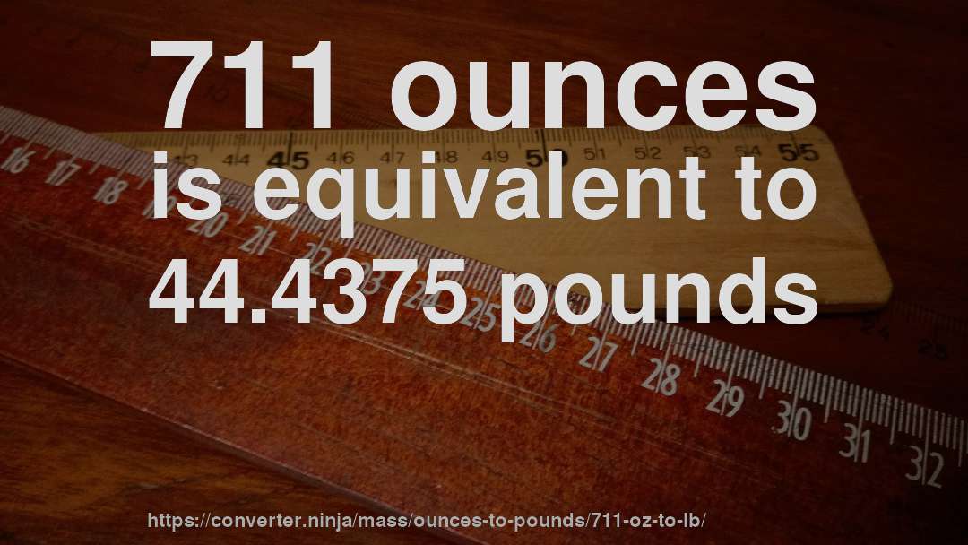 711 ounces is equivalent to 44.4375 pounds