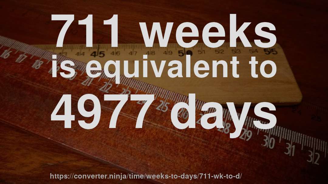 711 weeks is equivalent to 4977 days