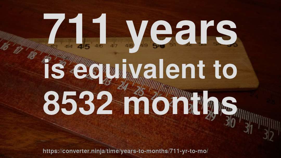 711 years is equivalent to 8532 months