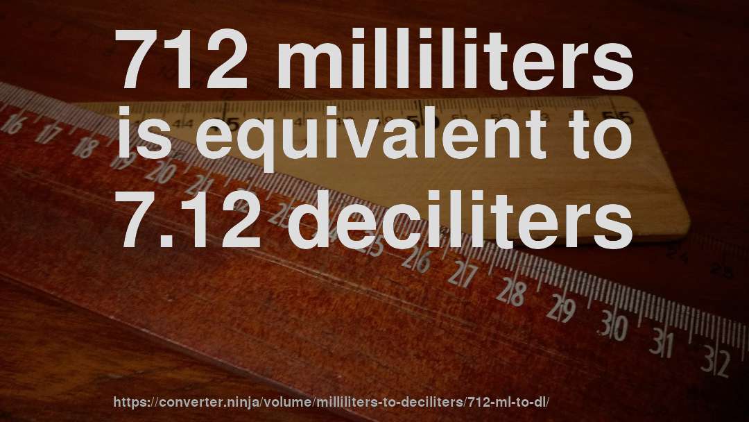 712 milliliters is equivalent to 7.12 deciliters