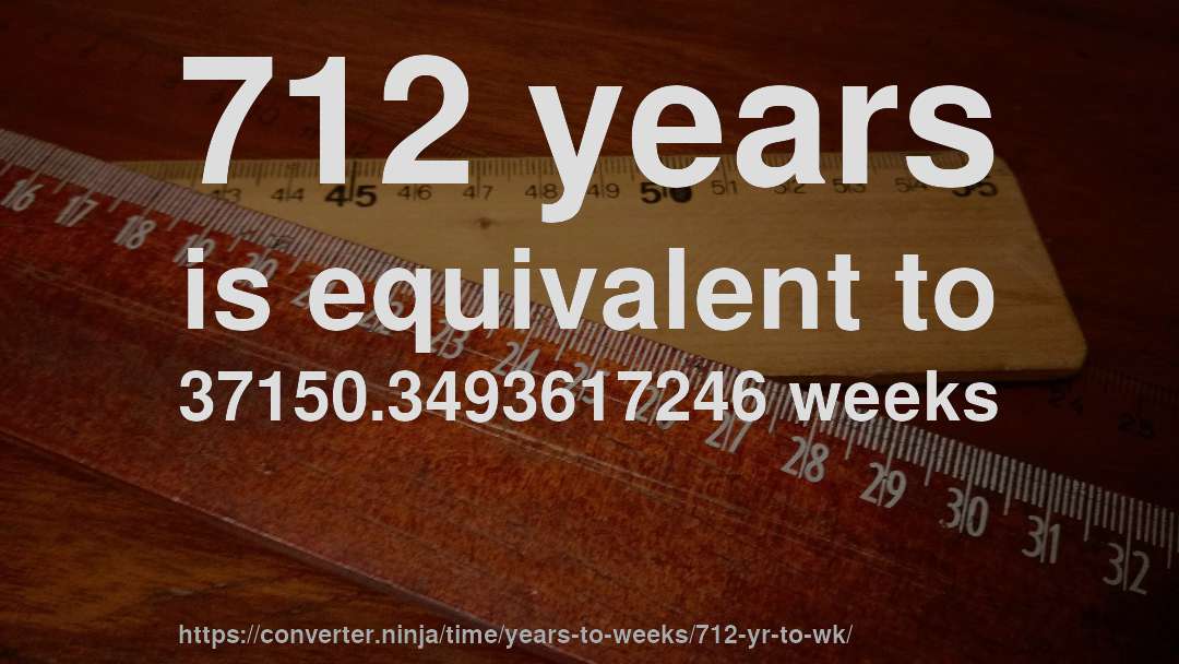 712 years is equivalent to 37150.3493617246 weeks