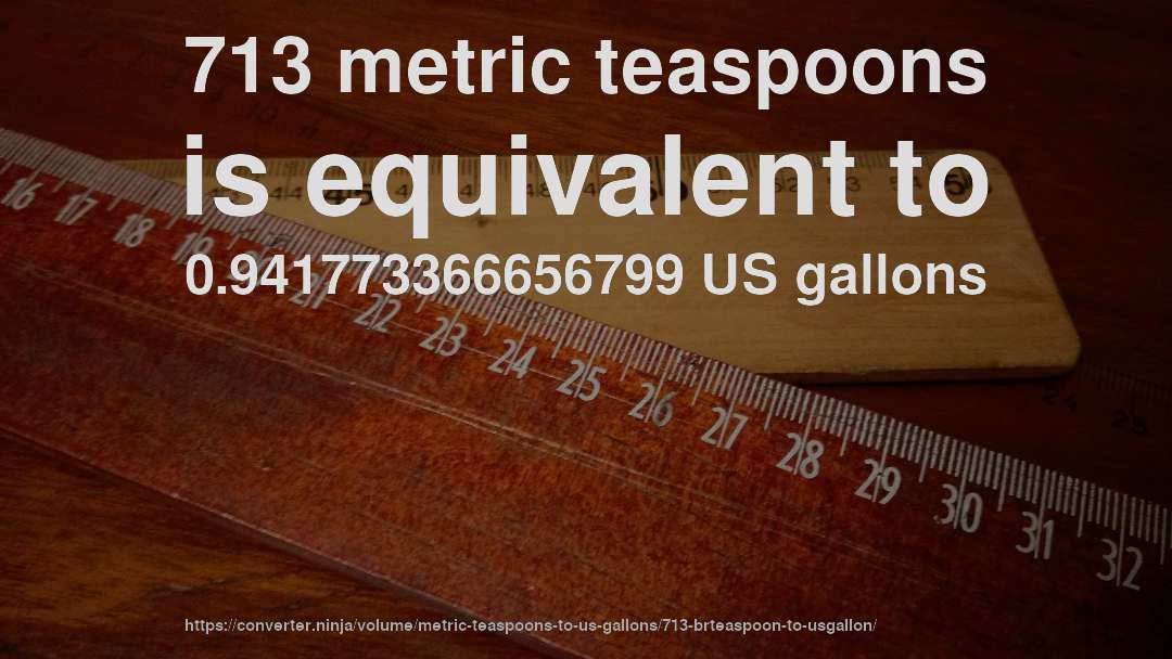 713 metric teaspoons is equivalent to 0.941773366656799 US gallons