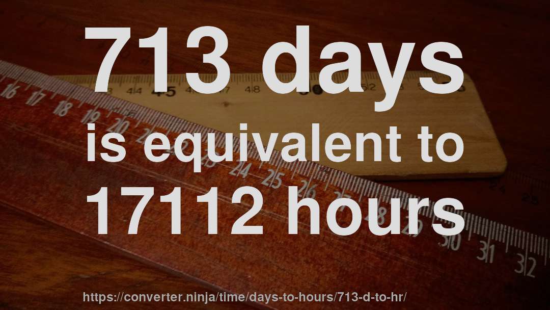 713 days is equivalent to 17112 hours