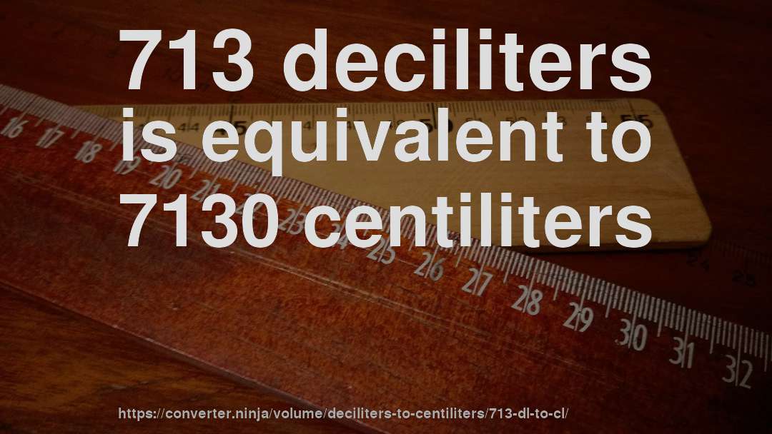 713 deciliters is equivalent to 7130 centiliters