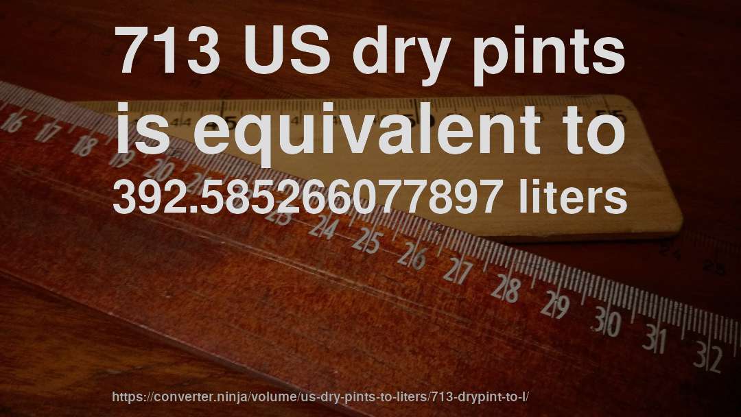 713 US dry pints is equivalent to 392.585266077897 liters