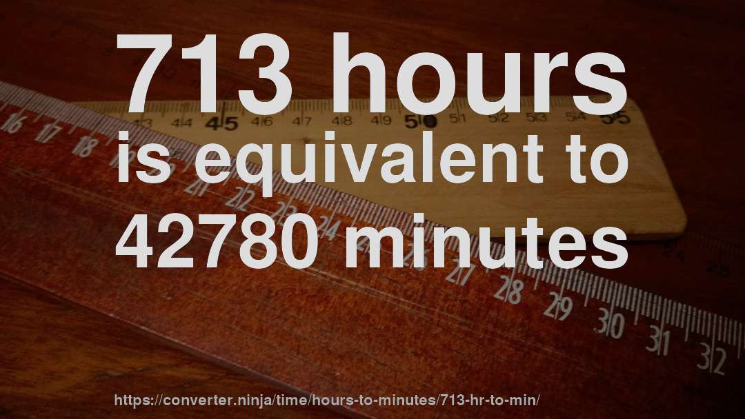 713 hours is equivalent to 42780 minutes