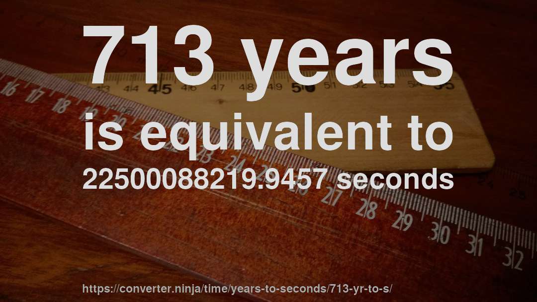 713 years is equivalent to 22500088219.9457 seconds