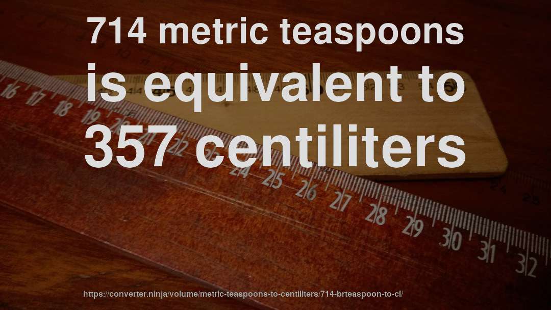 714 metric teaspoons is equivalent to 357 centiliters