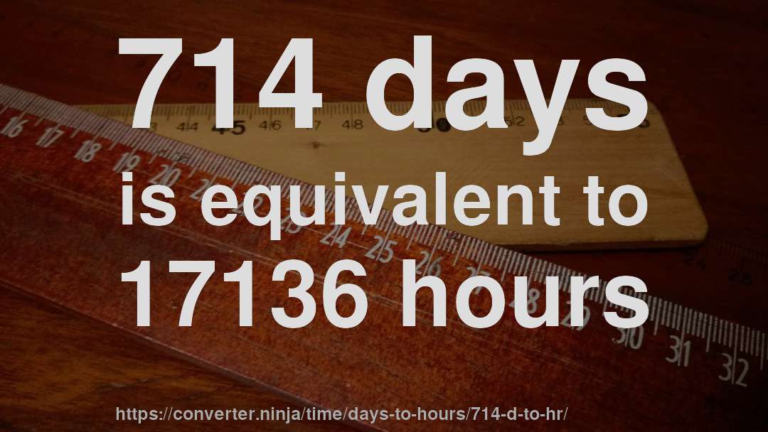 714 days is equivalent to 17136 hours