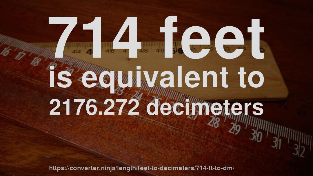 714 feet is equivalent to 2176.272 decimeters