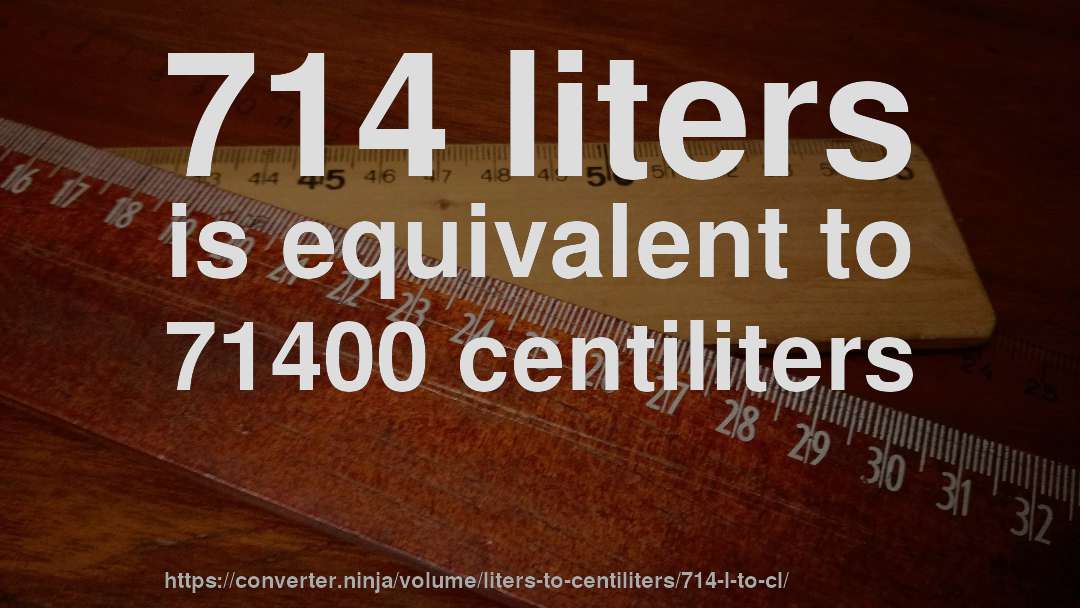 714 liters is equivalent to 71400 centiliters