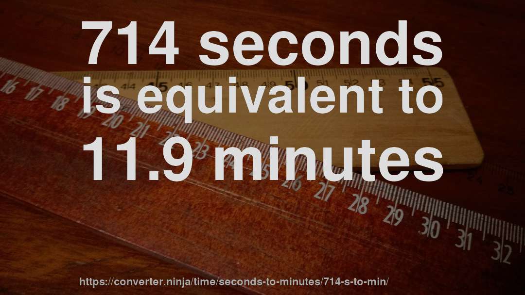 714 seconds is equivalent to 11.9 minutes