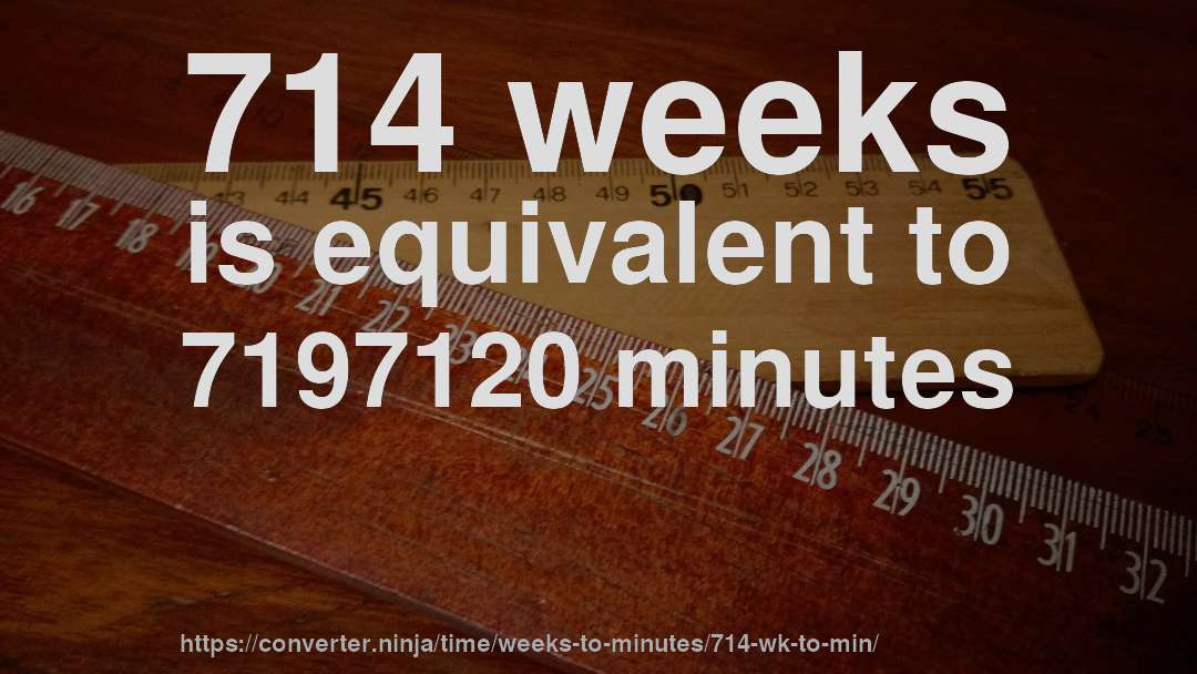714 weeks is equivalent to 7197120 minutes