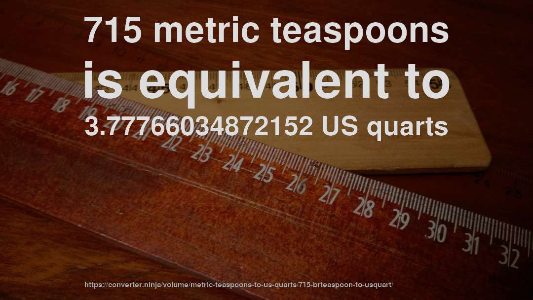 715 metric teaspoons is equivalent to 3.77766034872152 US quarts
