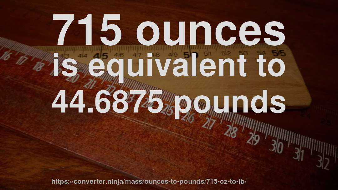 715 ounces is equivalent to 44.6875 pounds