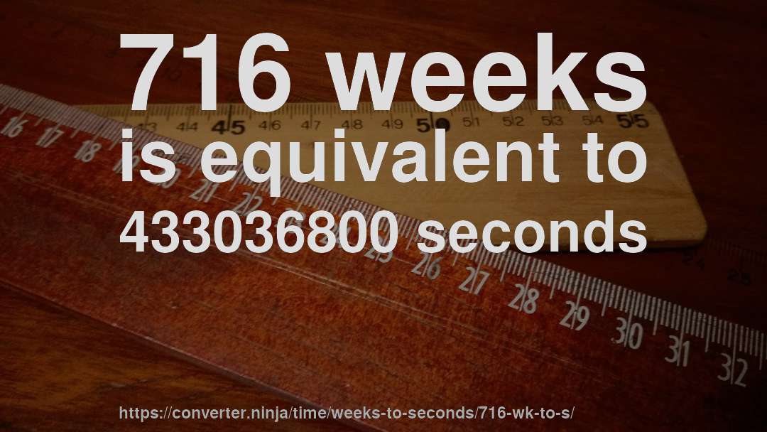 716 weeks is equivalent to 433036800 seconds