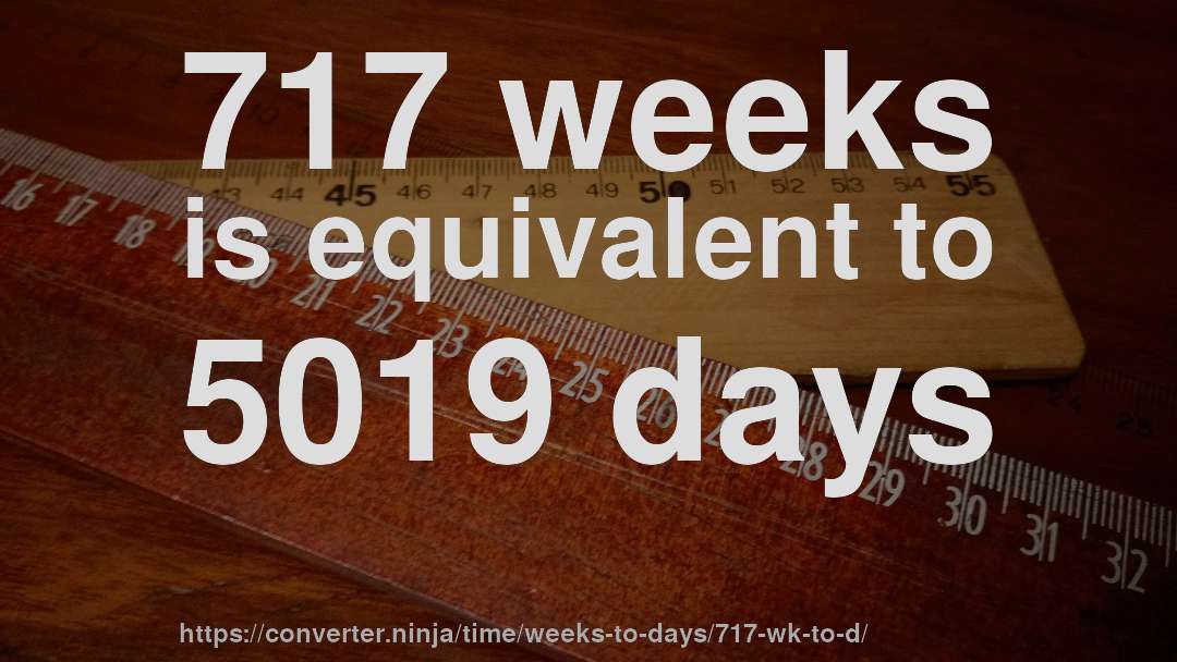 717 weeks is equivalent to 5019 days