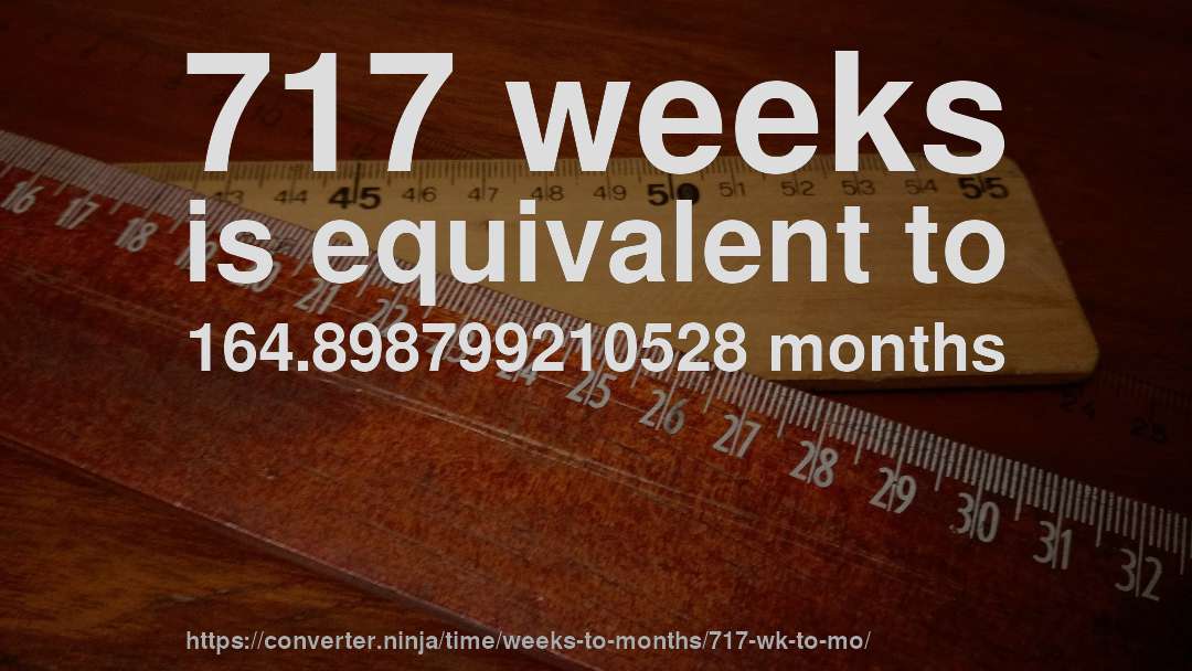 717 weeks is equivalent to 164.898799210528 months