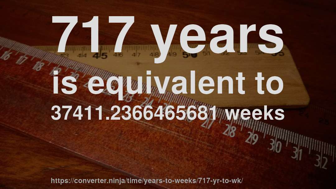 717 years is equivalent to 37411.2366465681 weeks
