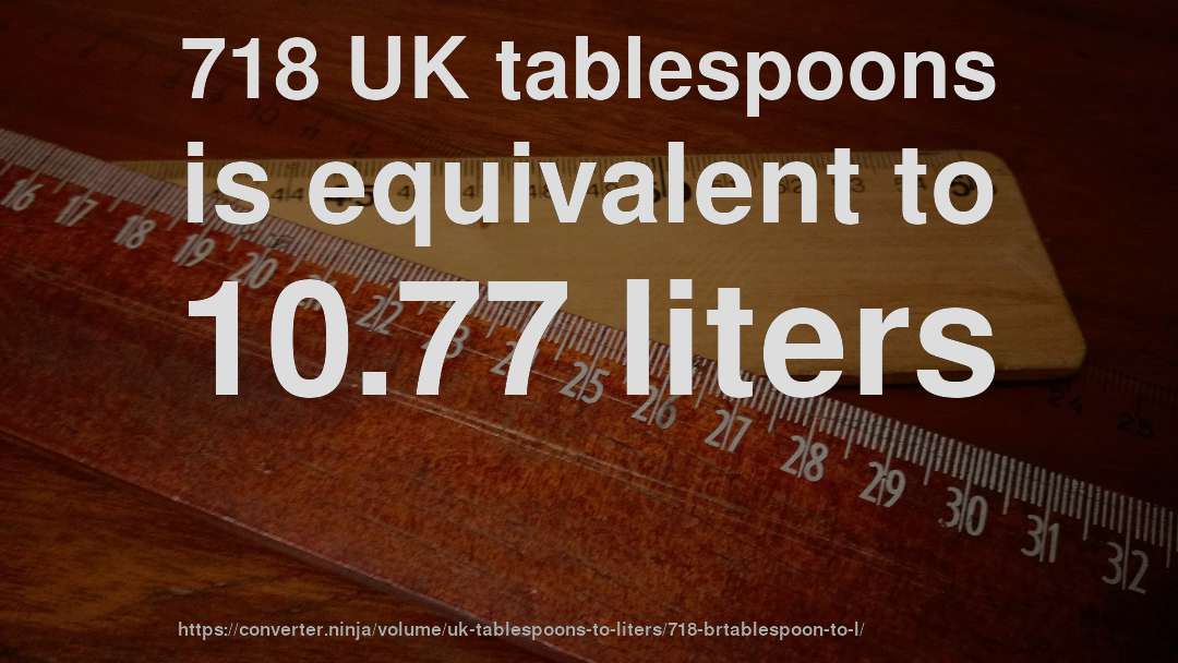 718 UK tablespoons is equivalent to 10.77 liters