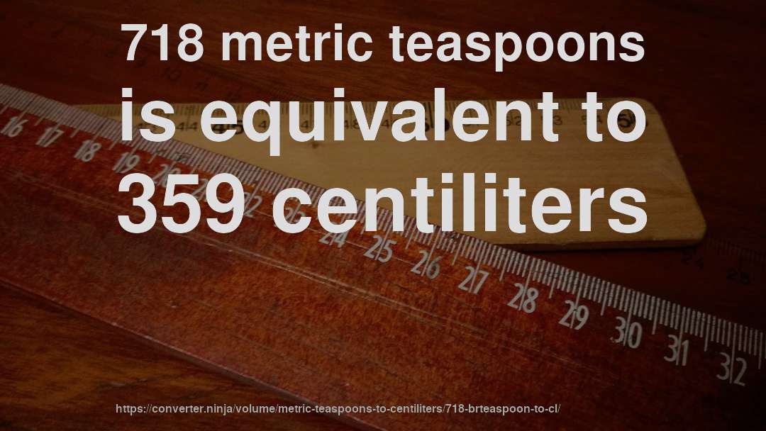 718 metric teaspoons is equivalent to 359 centiliters