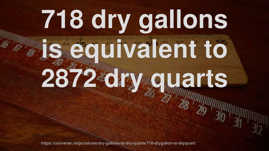 718 dry gallons is equivalent to 2872 dry quarts