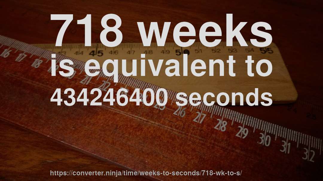 718 weeks is equivalent to 434246400 seconds