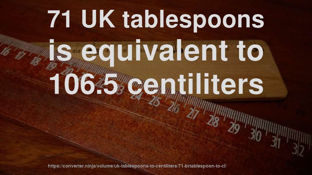 71 UK tablespoons is equivalent to 106.5 centiliters