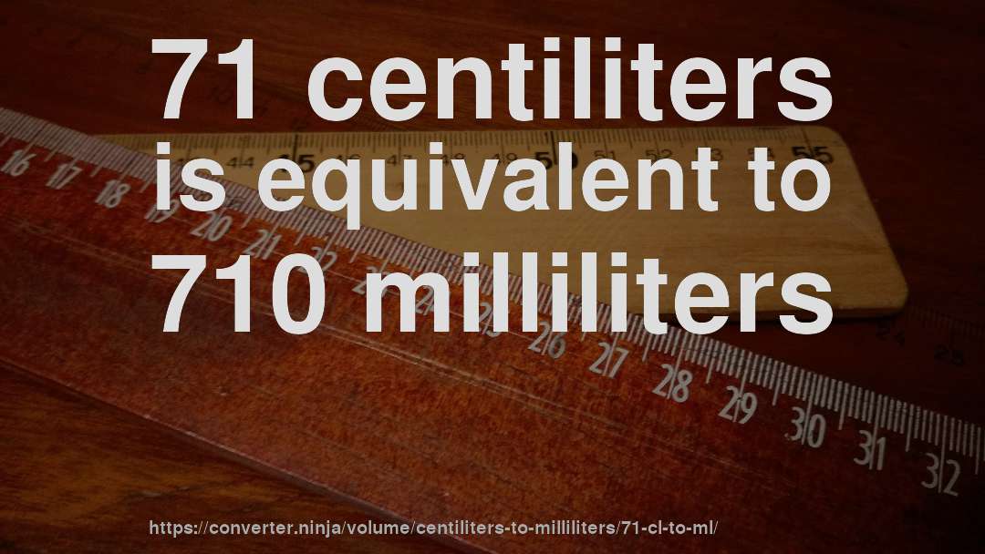 71 centiliters is equivalent to 710 milliliters
