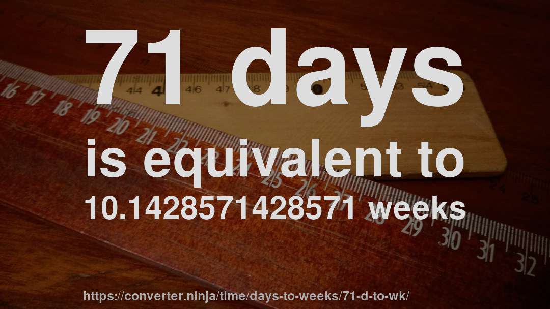 71 days is equivalent to 10.1428571428571 weeks