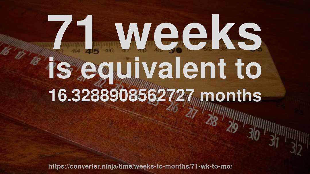 71 weeks is equivalent to 16.3288908562727 months